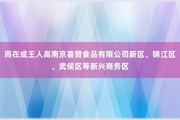 而在成王人高南京喜赞食品有限公司新区、锦江区、武侯区等新兴商务区