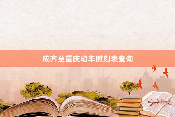 成齐至重庆动车时刻表查询