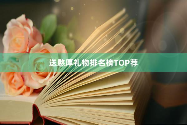 送憨厚礼物排名榜TOP荐