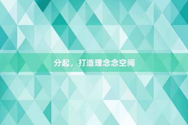 分起，打造理念念空间