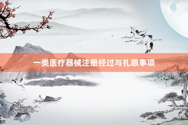 一类医疗器械注册经过与扎眼事项