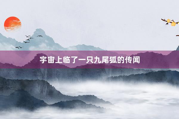 宇宙上临了一只九尾狐的传闻