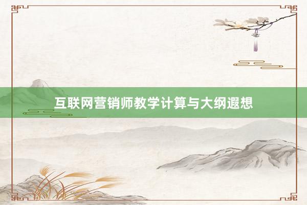 互联网营销师教学计算与大纲遐想